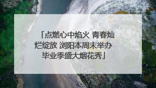 点燃心中焰火 青春灿烂绽放 浏阳本周末举办毕业季盛大烟花秀