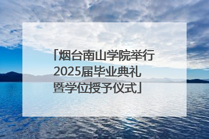 烟台南山学院举行2025届毕业典礼暨学位授予仪式
