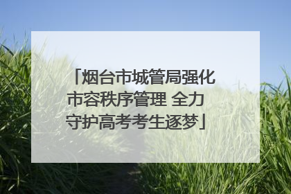 烟台市城管局强化市容秩序管理 全力守护高考考生逐梦