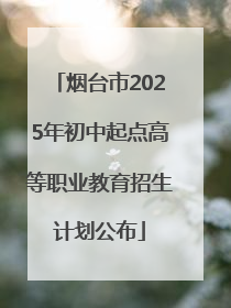 烟台市2025年初中起点高等职业教育招生计划公布
