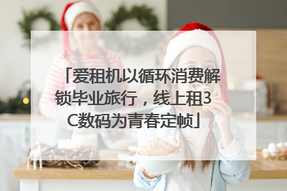 爱租机以循环消费解锁毕业旅行，线上租3C数码为青春定帧
