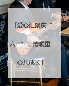 爱心汇聚庆“六一”，情暖童心共成长