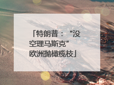 特朗普：“没空理马斯克” 欧洲抛橄榄枝