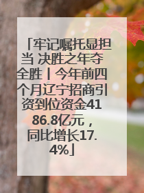 牢记嘱托显担当 决胜之年夺全胜丨今年前四个月辽宁招商引资到位资金4186.8亿元，同比增长17.4%