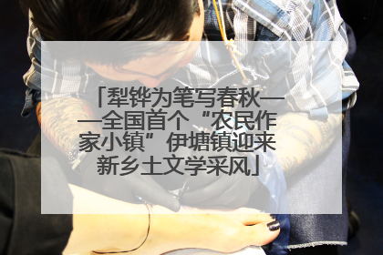 犁铧为笔写春秋——全国首个“农民作家小镇”伊塘镇迎来新乡土文学采风