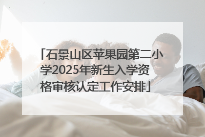 石景山区苹果园第二小学2025年新生入学资格审核认定工作安排