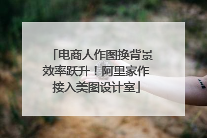 电商人作图换背景效率跃升！阿里家作接入美图设计室