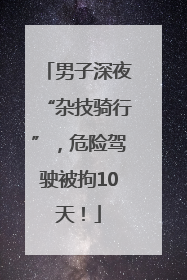 男子深夜“杂技骑行”，危险驾驶被拘10天！