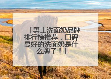 男士洗面奶品牌排行榜推荐，口碑最好的洗面奶是什么牌子！