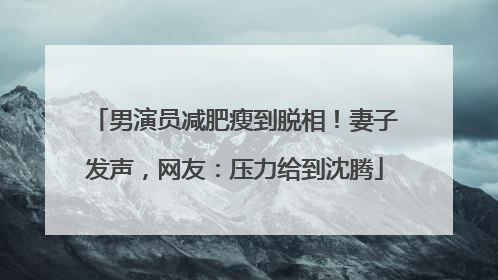 男演员减肥瘦到脱相！妻子发声，网友：压力给到沈腾