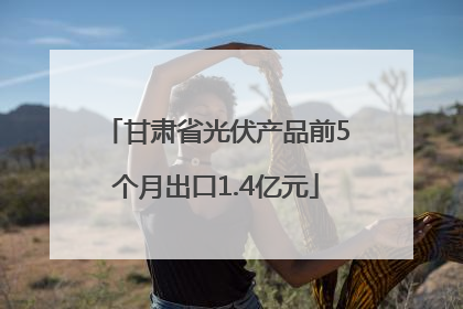甘肃省光伏产品前5个月出口1.4亿元