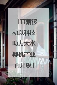 甘肃移动以科技助力天水樱桃产业再升级