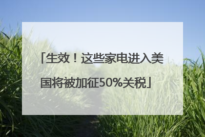 生效！这些家电进入美国将被加征50%关税