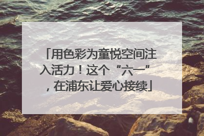 用色彩为童悦空间注入活力！这个“六一”，在浦东让爱心接续
