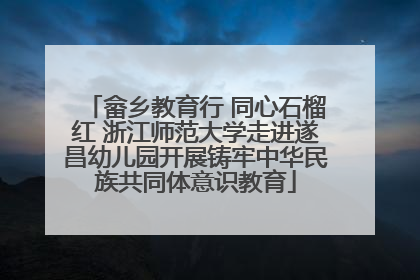 畲乡教育行 同心石榴红 浙江师范大学走进遂昌幼儿园开展铸牢中华民族共同体意识教育
