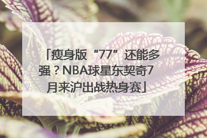 瘦身版“77”还能多强？NBA球星东契奇7月来沪出战热身赛