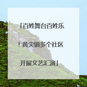 百姓舞台百姓乐！黄尖镇多个社区开展文艺汇演