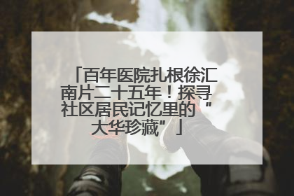 百年医院扎根徐汇南片二十五年！探寻社区居民记忆里的“大华珍藏”