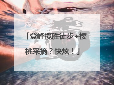 登峰揽胜徒步+樱桃采摘？快炫！