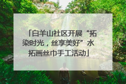 白羊山社区开展“拓染时光，丝享美好”水拓画丝巾手工活动