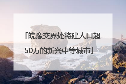 皖豫交界处将建人口超50万的新兴中等城市