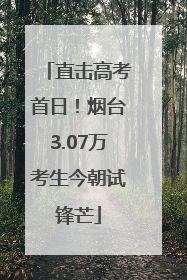 直击高考首日！烟台3.07万考生今朝试锋芒