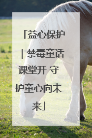 益心保护｜禁毒童话课堂开 守护童心向未来