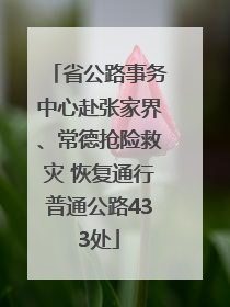 省公路事务中心赴张家界、常德抢险救灾 恢复通行普通公路433处