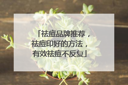 祛痘品牌推荐，祛痘印好的方法，有效祛痘不反复