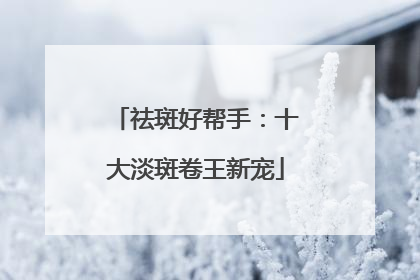 祛斑好帮手：十大淡斑卷王新宠