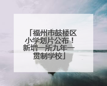 福州市鼓楼区小学划片公布！新增一所九年一贯制学校
