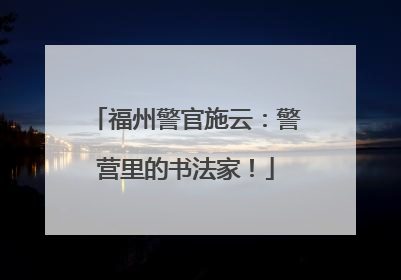 福州警官施云：警营里的书法家！