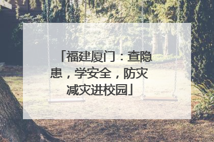 福建厦门：查隐患，学安全，防灾减灾进校园