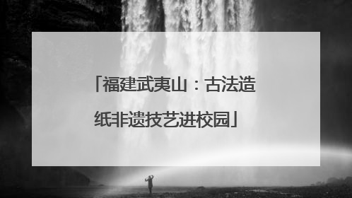 福建武夷山：古法造纸非遗技艺进校园