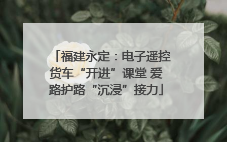 福建永定：电子遥控货车“开进”课堂 爱路护路“沉浸”接力