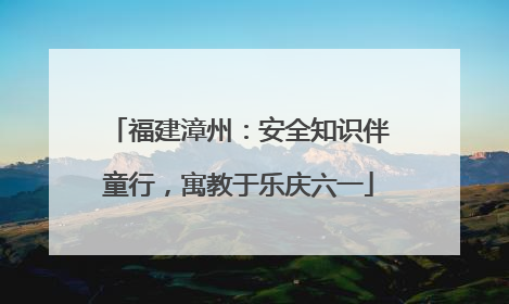 福建漳州：安全知识伴童行，寓教于乐庆六一