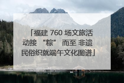 福建 760 场文旅活动接 “粽” 而至 非遗民俗织就端午文化图谱