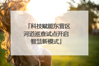 科技赋能东营区河道巡查试点开启智慧新模式