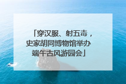 穿汉服、射五毒，史家胡同博物馆举办端午古风游园会
