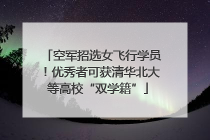 空军招选女飞行学员！优秀者可获清华北大等高校“双学籍”