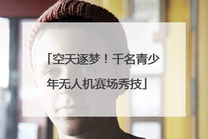 空天逐梦！千名青少年无人机赛场秀技