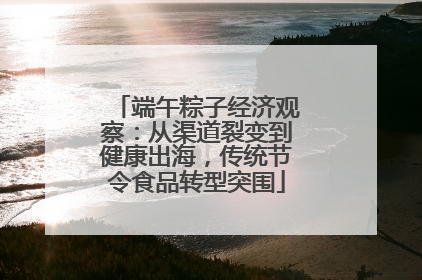 端午粽子经济观察：从渠道裂变到健康出海，传统节令食品转型突围