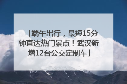端午出行，最短15分钟直达热门景点！武汉新增12台公交定制车
