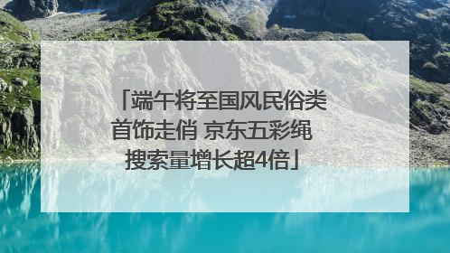 端午将至国风民俗类首饰走俏 京东五彩绳搜索量增长超4倍