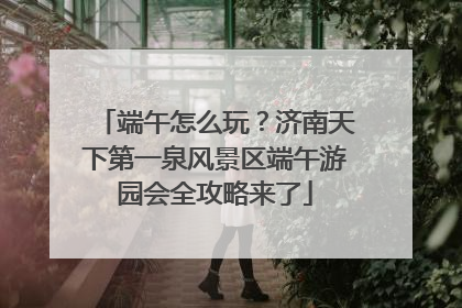 端午怎么玩？济南天下第一泉风景区端午游园会全攻略来了