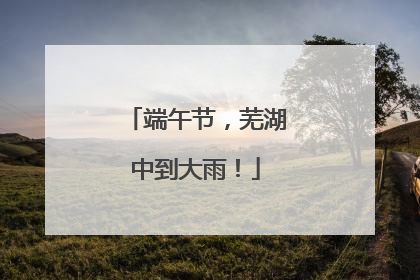 端午节，芜湖中到大雨！