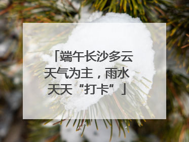 端午长沙多云天气为主，雨水天天“打卡”