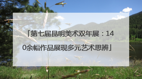 第七届昆明美术双年展：140余幅作品展现多元艺术思辨