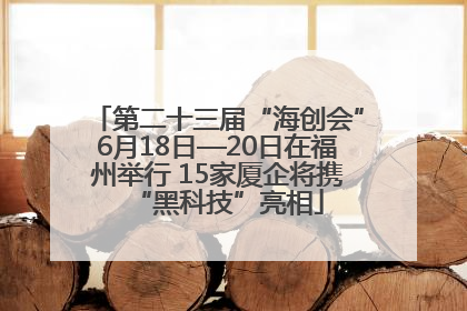 第二十三届“海创会”6月18日—20日在福州举行 15家厦企将携“黑科技”亮相