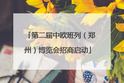 第二届中欧班列（郑州）博览会招商启动